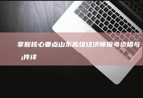 掌握核心要点：山东高级经济师报考资格与条件详解